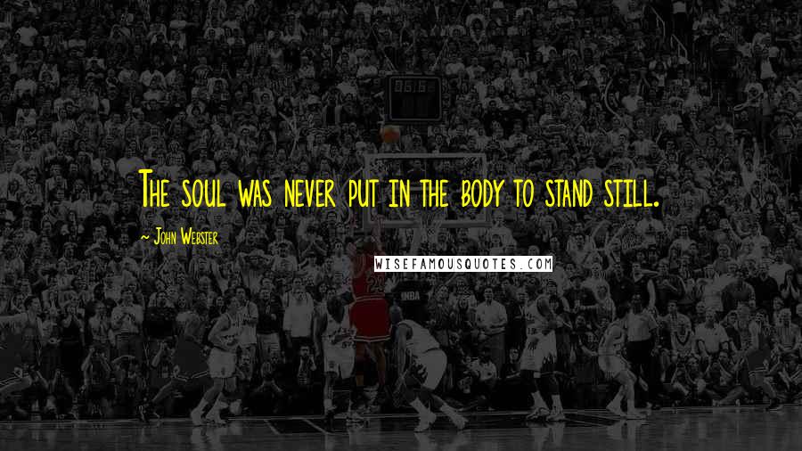 John Webster Quotes: The soul was never put in the body to stand still.