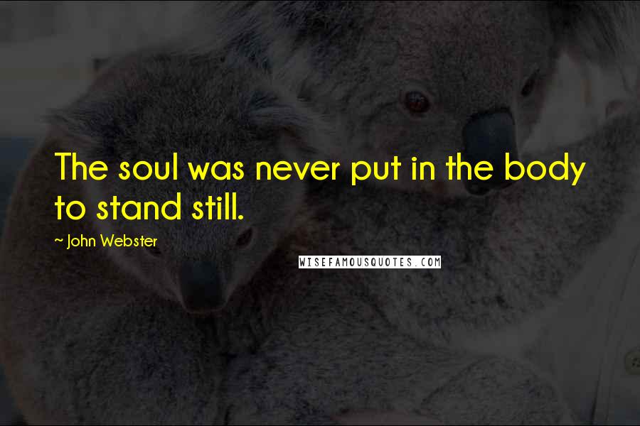 John Webster Quotes: The soul was never put in the body to stand still.