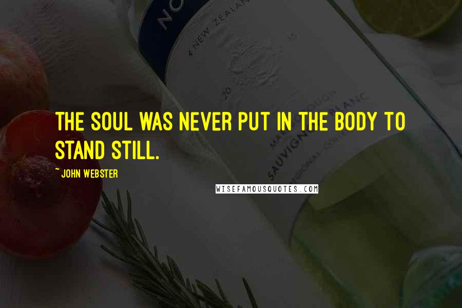 John Webster Quotes: The soul was never put in the body to stand still.