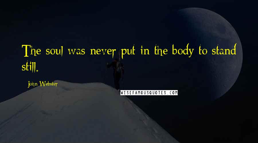 John Webster Quotes: The soul was never put in the body to stand still.