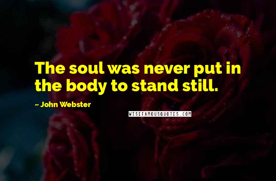 John Webster Quotes: The soul was never put in the body to stand still.