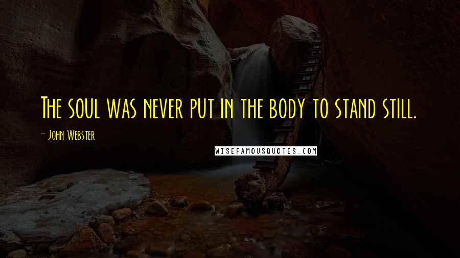 John Webster Quotes: The soul was never put in the body to stand still.