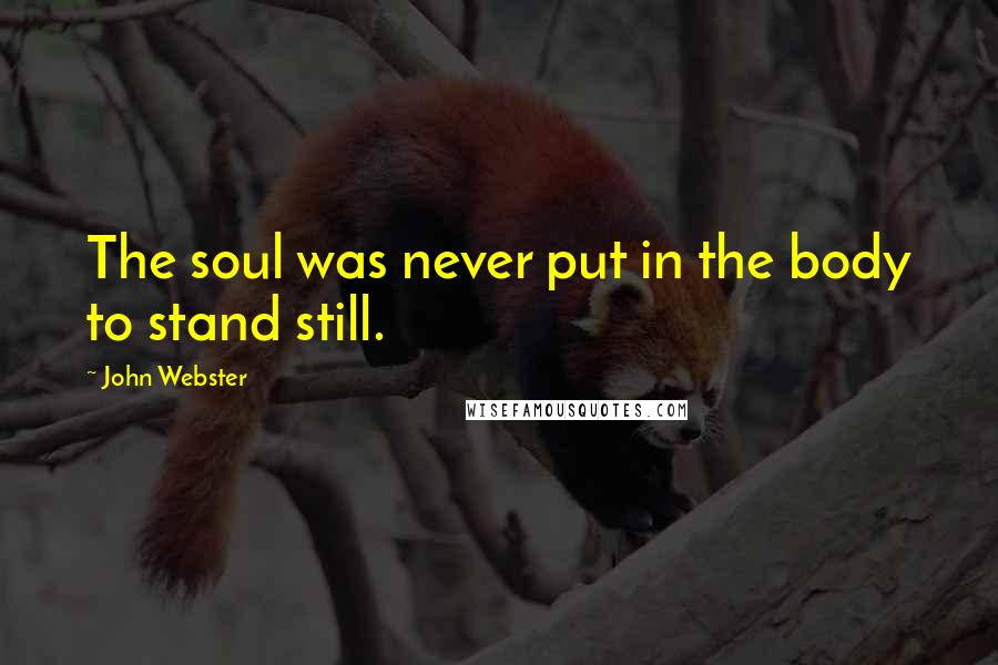 John Webster Quotes: The soul was never put in the body to stand still.