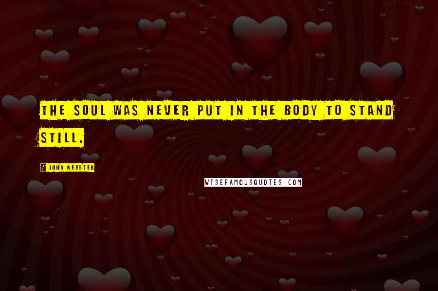 John Webster Quotes: The soul was never put in the body to stand still.