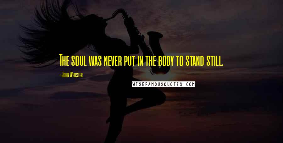 John Webster Quotes: The soul was never put in the body to stand still.