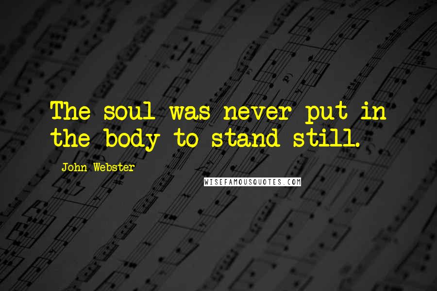 John Webster Quotes: The soul was never put in the body to stand still.