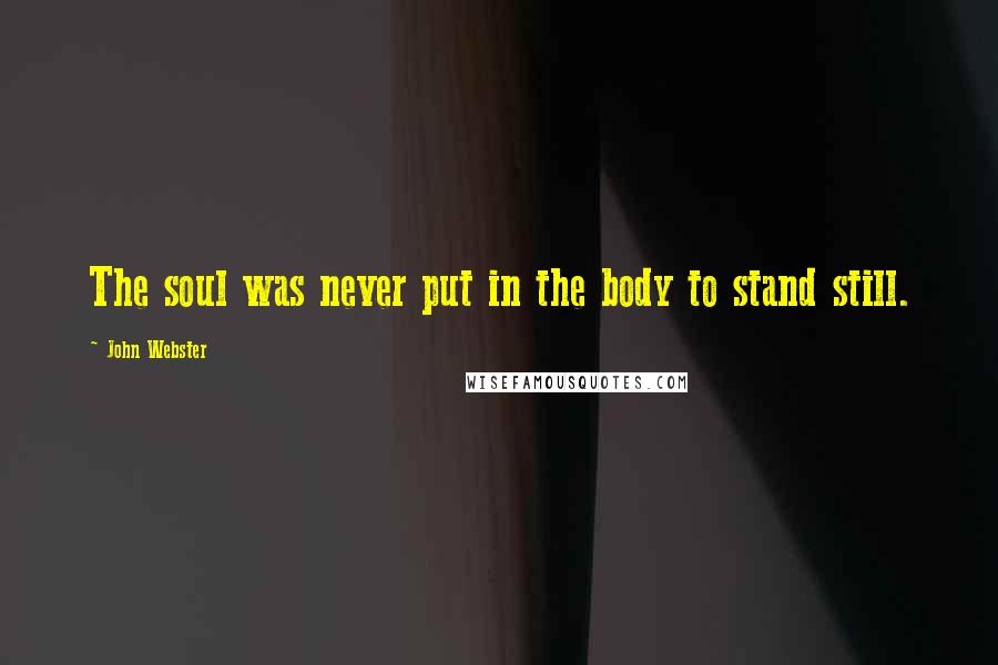 John Webster Quotes: The soul was never put in the body to stand still.