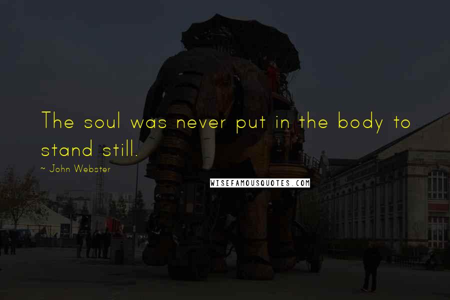 John Webster Quotes: The soul was never put in the body to stand still.