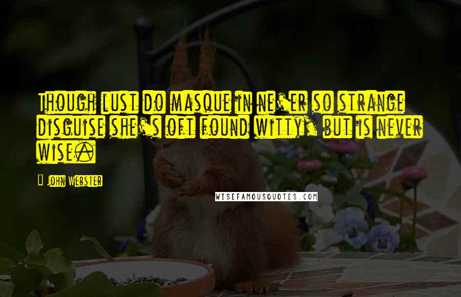 John Webster Quotes: Though lust do masque in ne'er so strange disguise she's oft found witty, but is never wise.