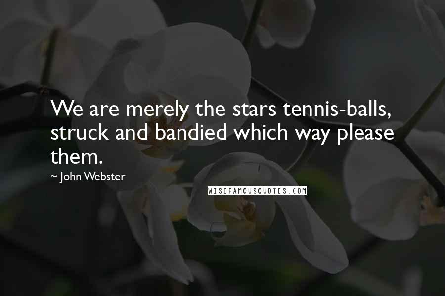 John Webster Quotes: We are merely the stars tennis-balls, struck and bandied which way please them.