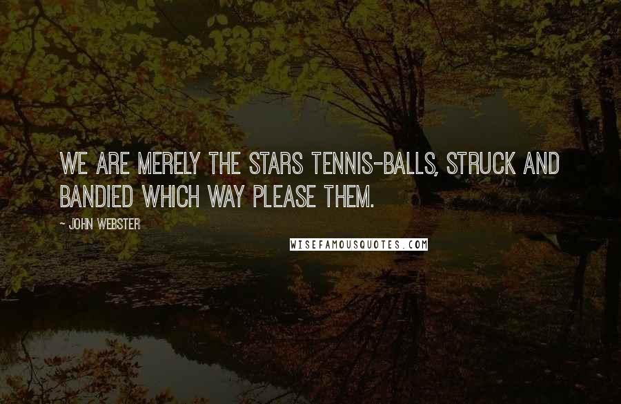 John Webster Quotes: We are merely the stars tennis-balls, struck and bandied which way please them.
