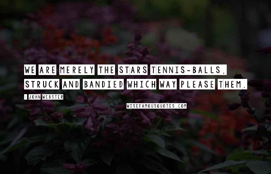 John Webster Quotes: We are merely the stars tennis-balls, struck and bandied which way please them.