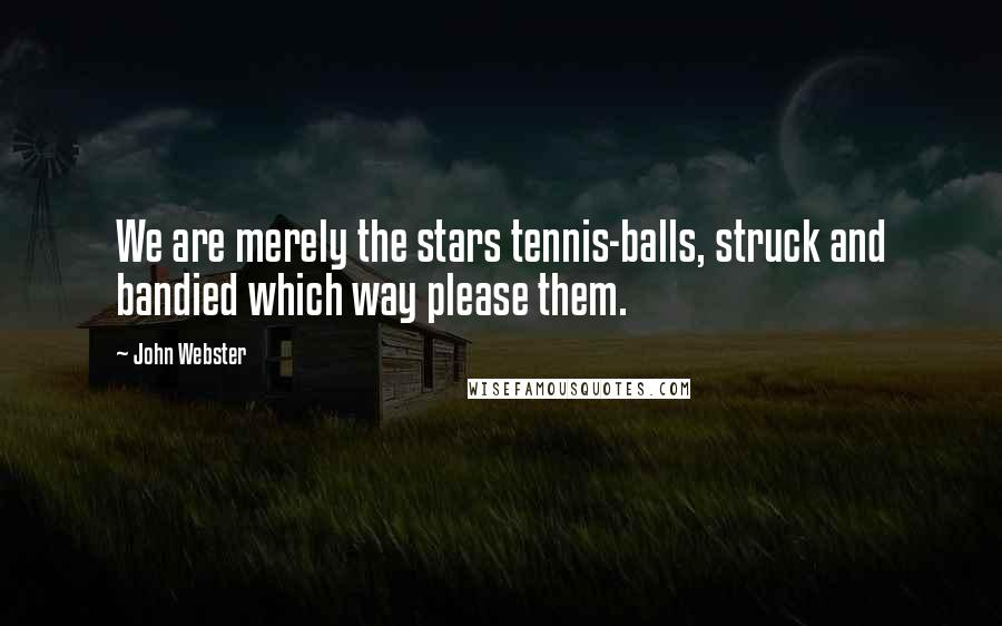 John Webster Quotes: We are merely the stars tennis-balls, struck and bandied which way please them.