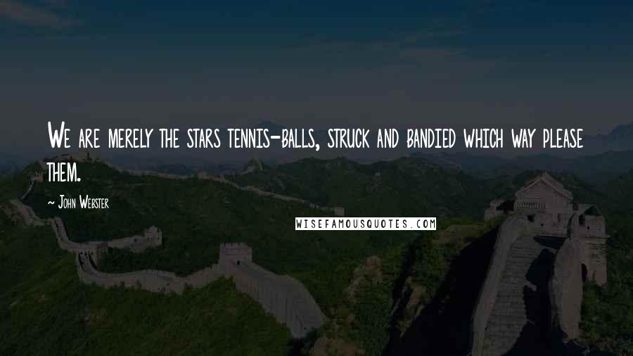 John Webster Quotes: We are merely the stars tennis-balls, struck and bandied which way please them.