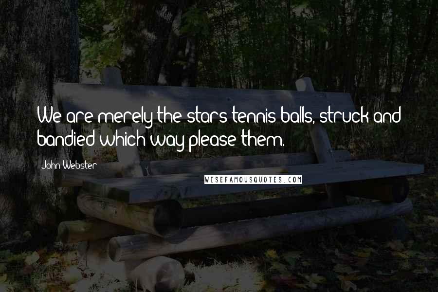 John Webster Quotes: We are merely the stars tennis-balls, struck and bandied which way please them.