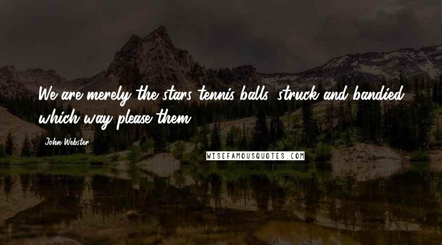 John Webster Quotes: We are merely the stars tennis-balls, struck and bandied which way please them.