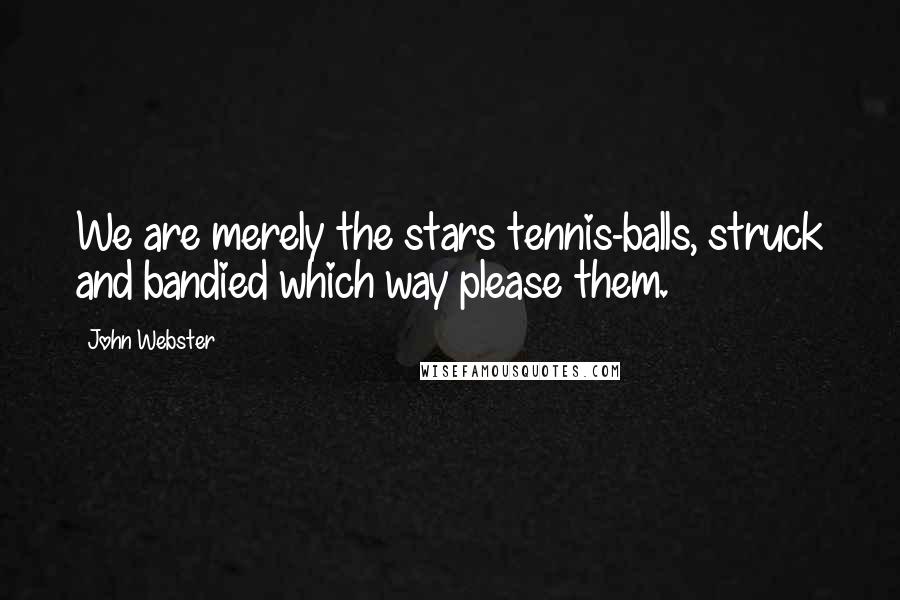 John Webster Quotes: We are merely the stars tennis-balls, struck and bandied which way please them.