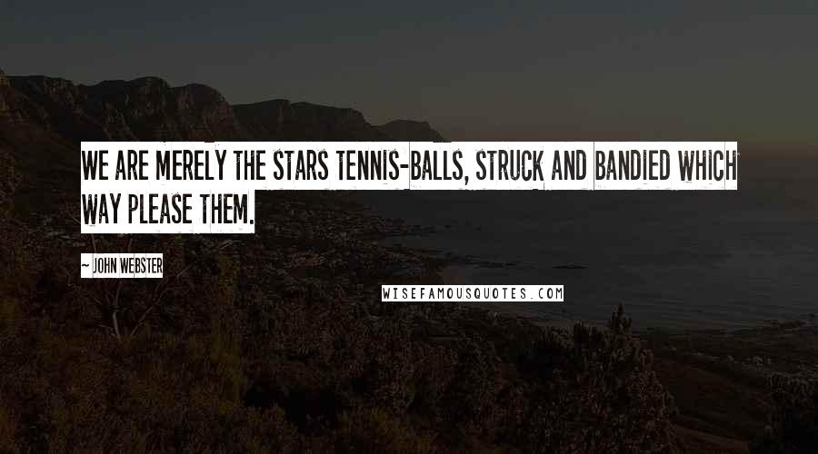 John Webster Quotes: We are merely the stars tennis-balls, struck and bandied which way please them.