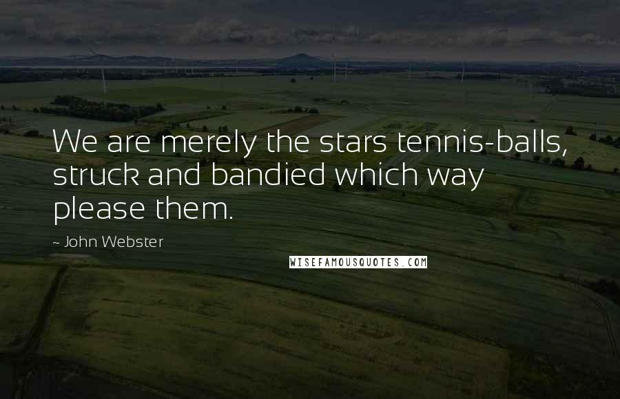 John Webster Quotes: We are merely the stars tennis-balls, struck and bandied which way please them.