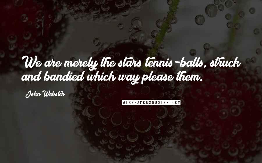 John Webster Quotes: We are merely the stars tennis-balls, struck and bandied which way please them.