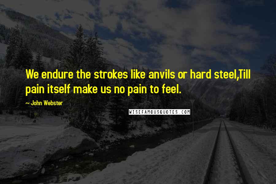 John Webster Quotes: We endure the strokes like anvils or hard steel,Till pain itself make us no pain to feel.