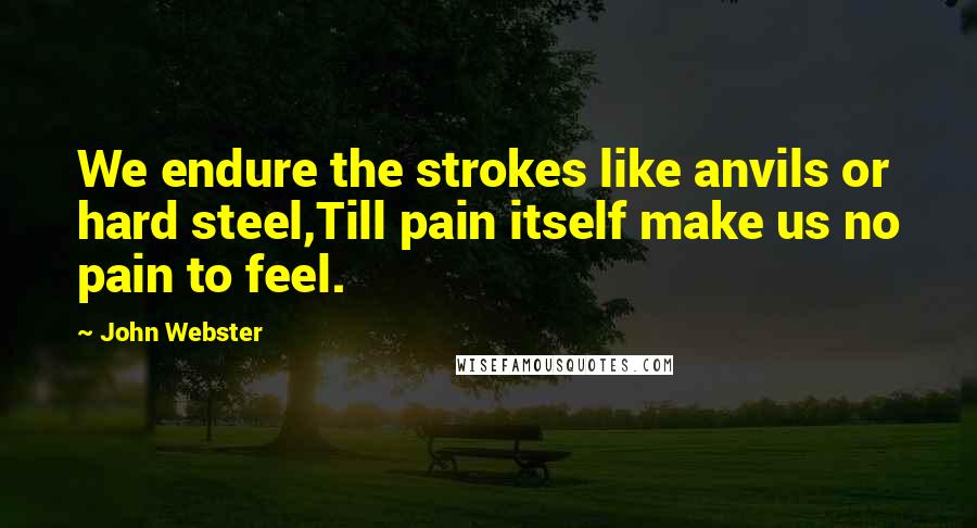 John Webster Quotes: We endure the strokes like anvils or hard steel,Till pain itself make us no pain to feel.