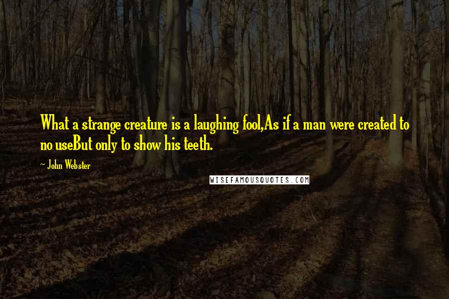 John Webster Quotes: What a strange creature is a laughing fool,As if a man were created to no useBut only to show his teeth.