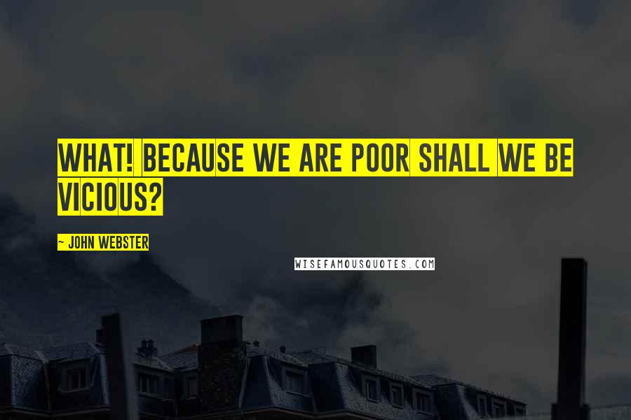 John Webster Quotes: What! because we are poor Shall we be vicious?