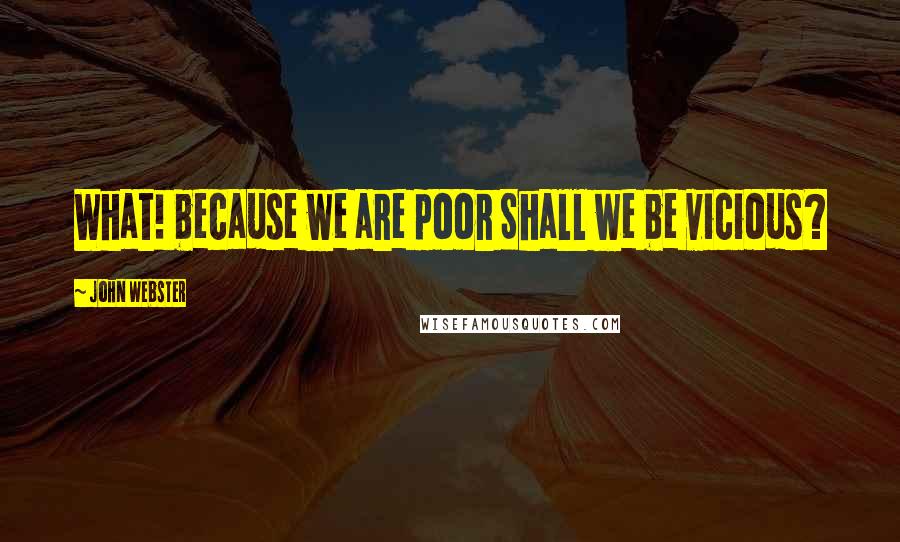 John Webster Quotes: What! because we are poor Shall we be vicious?