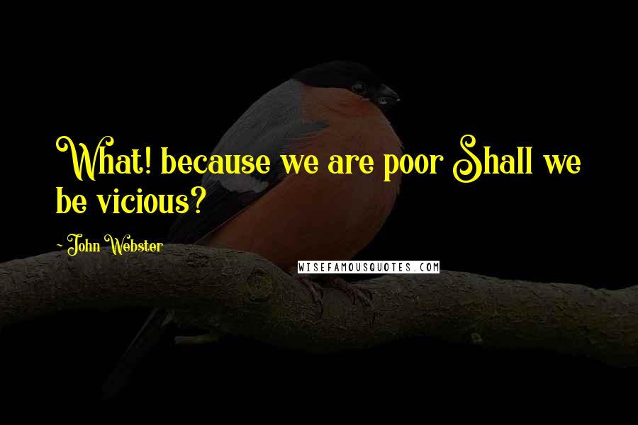 John Webster Quotes: What! because we are poor Shall we be vicious?