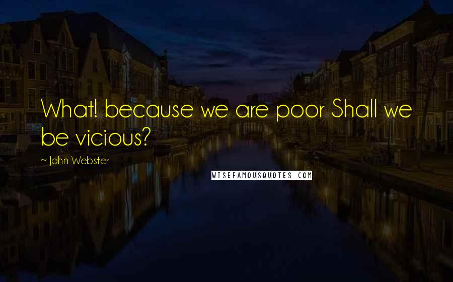 John Webster Quotes: What! because we are poor Shall we be vicious?