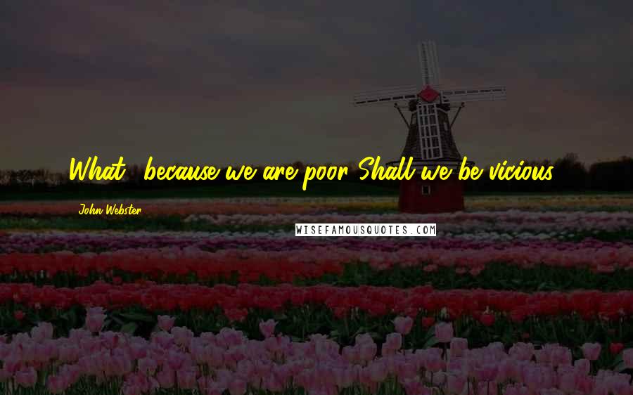 John Webster Quotes: What! because we are poor Shall we be vicious?