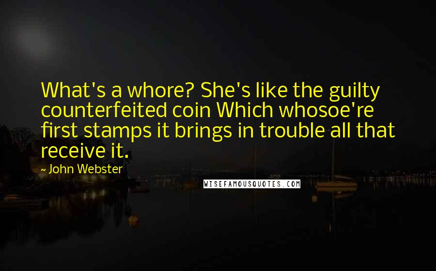 John Webster Quotes: What's a whore? She's like the guilty counterfeited coin Which whosoe're first stamps it brings in trouble all that receive it.