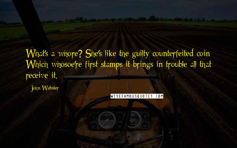 John Webster Quotes: What's a whore? She's like the guilty counterfeited coin Which whosoe're first stamps it brings in trouble all that receive it.