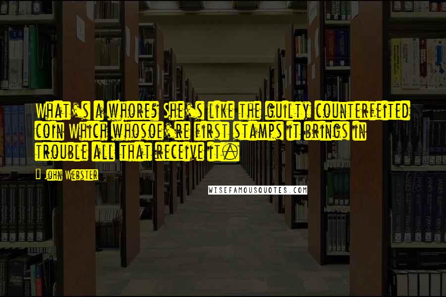 John Webster Quotes: What's a whore? She's like the guilty counterfeited coin Which whosoe're first stamps it brings in trouble all that receive it.