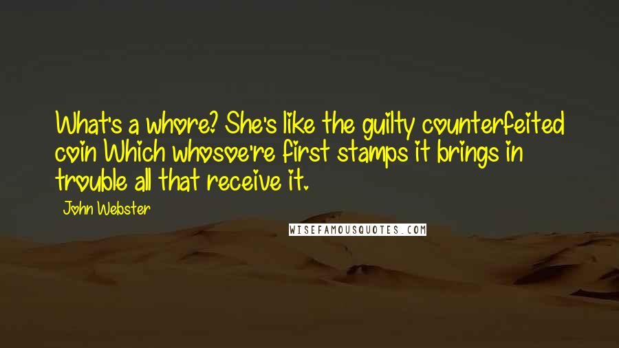 John Webster Quotes: What's a whore? She's like the guilty counterfeited coin Which whosoe're first stamps it brings in trouble all that receive it.
