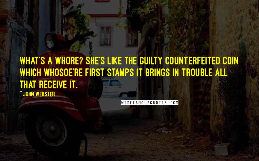 John Webster Quotes: What's a whore? She's like the guilty counterfeited coin Which whosoe're first stamps it brings in trouble all that receive it.