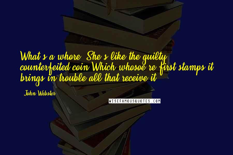 John Webster Quotes: What's a whore? She's like the guilty counterfeited coin Which whosoe're first stamps it brings in trouble all that receive it.