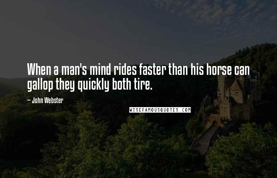 John Webster Quotes: When a man's mind rides faster than his horse can gallop they quickly both tire.