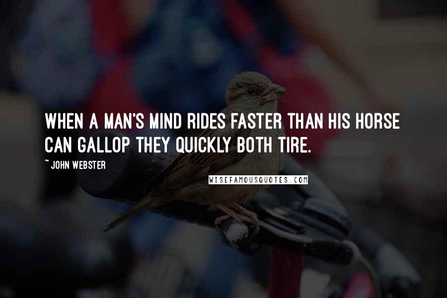 John Webster Quotes: When a man's mind rides faster than his horse can gallop they quickly both tire.
