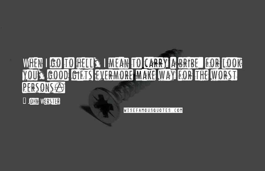 John Webster Quotes: When I go to hell, I mean to carry a bribe: for look you, good gifts evermore make way for the worst persons.