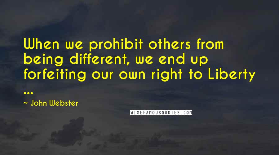 John Webster Quotes: When we prohibit others from being different, we end up forfeiting our own right to Liberty ...