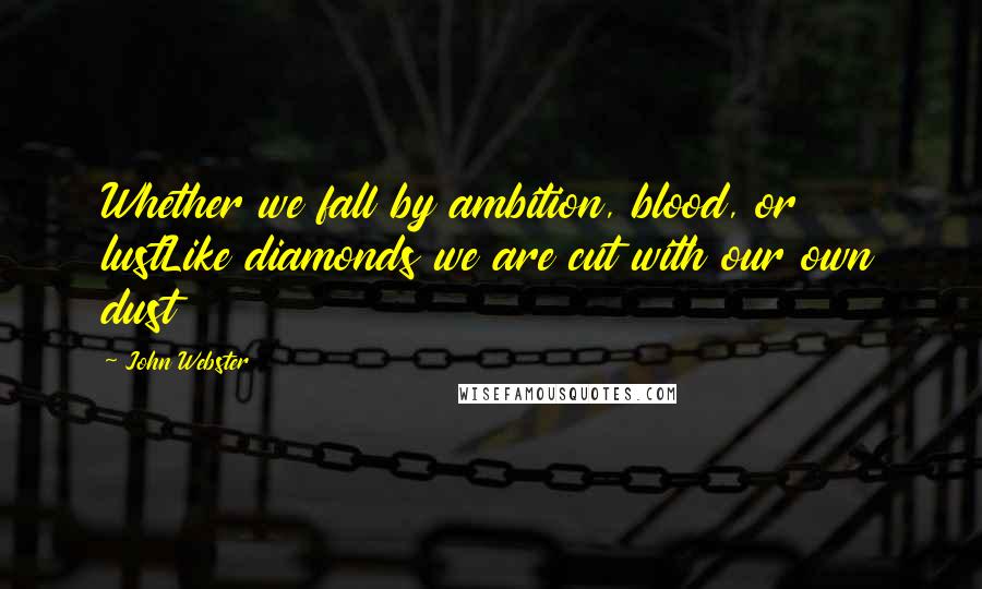 John Webster Quotes: Whether we fall by ambition, blood, or lustLike diamonds we are cut with our own dust