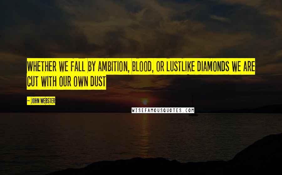 John Webster Quotes: Whether we fall by ambition, blood, or lustLike diamonds we are cut with our own dust