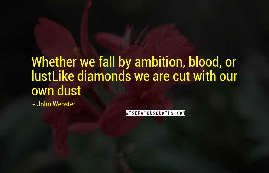 John Webster Quotes: Whether we fall by ambition, blood, or lustLike diamonds we are cut with our own dust