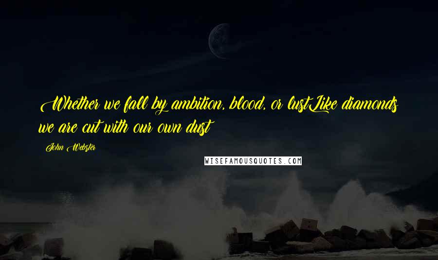 John Webster Quotes: Whether we fall by ambition, blood, or lustLike diamonds we are cut with our own dust