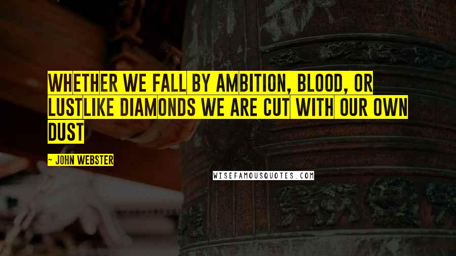 John Webster Quotes: Whether we fall by ambition, blood, or lustLike diamonds we are cut with our own dust