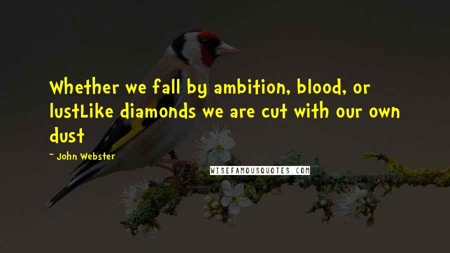 John Webster Quotes: Whether we fall by ambition, blood, or lustLike diamonds we are cut with our own dust