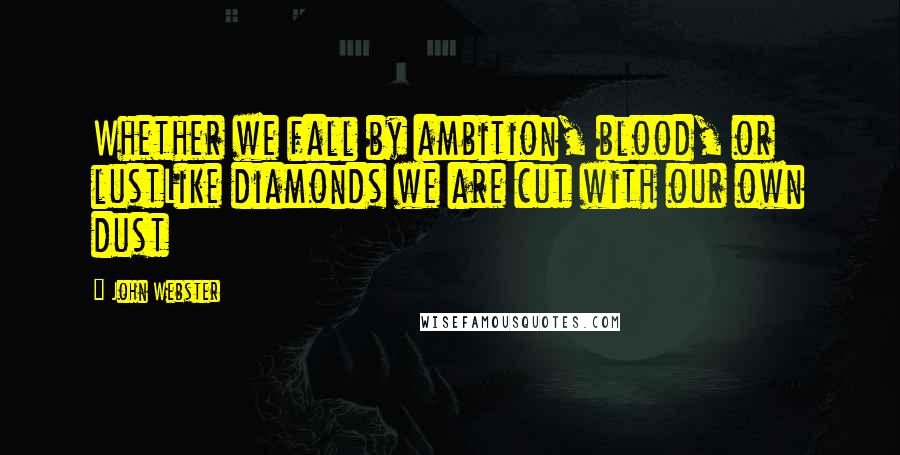 John Webster Quotes: Whether we fall by ambition, blood, or lustLike diamonds we are cut with our own dust