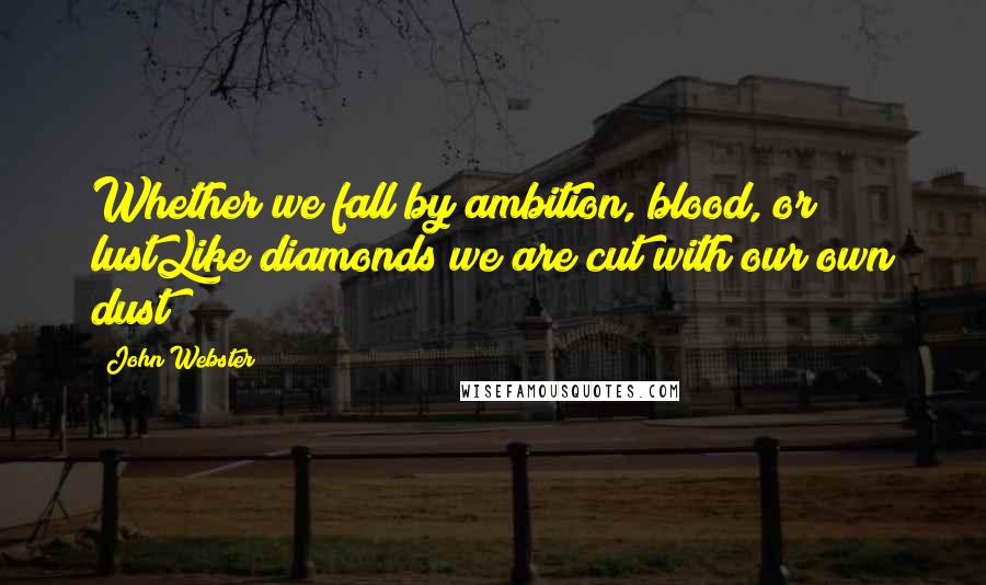 John Webster Quotes: Whether we fall by ambition, blood, or lustLike diamonds we are cut with our own dust